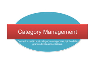 Category Management
Concetti e pratiche di category management tipiche della
grande distribuzione italiana.
 