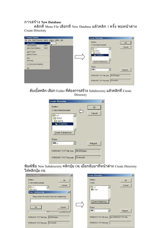 การสร้า ง New Database
คลิ ก ที่ Menu File เลื อ กที่ New Database แล้ ว คลิ ก 1 ครั้ ง พบหน้ า ต่ า ง
Create Directory

ดับเบิ้ลคลิก เลือก Folder ทีต้องการสร้าง Subdirectory แล้วคลิกที่ Create
่
Directory

พิมพ์ชื่อ New Subdirectory คลิกปุ่ม OK เมื่อกลับมาที่หน้าต่าง Create Directory
ให้คลิกปุ่ม OK

 