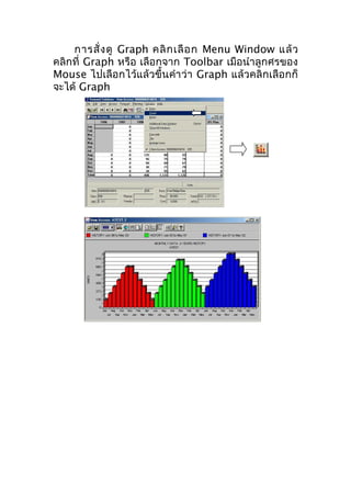 การสั่ ง ดู Graph คลิ ก เลื อ ก Menu Window แล้ ว
คลิกที่ Graph หรือ เลือกจาก Toolbar เมือนำาลูกศรของ
Mouse ไปเลือกไว้แล้วขึ้นคำา ว่า Graph แล้วคลิกเลือกก็
จะได้ Graph

 