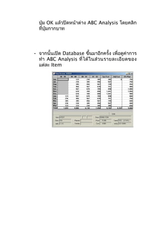ปุ่ม OK แล้วปิดหน้าต่าง ABC Analysis โดยคลิก
ที่ปุ่มกากบาท

- จากนั้นเปิด Database ขึ้นมาอีกครั้ง เพื่อดูค่าการ
ทำา ABC Analysis ที่ ไ ด้ ใ นส่ ว นรายละเอี ย ดของ
แต่ละ Item

 