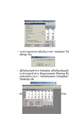 - จะปรากฏหน้ า ต่ า งยื น ยั น การทำา Initialize ให้
คลิกปุ่ม Yes

- เมื่อโปรแกรมทำาการ Initialize เสร็จเรียบร้อยแล้ว
จะปรากฏหน้ า ต่ า ง Requirement Planing ซึ่ ง
แสดงข้ อ ความว่ า “Initialization Complete”
ให้คลิกปุ่ม OK

- Database ที่ท่านเรียกจะปรากฏขึ้นมาที่หน้าจอ

 