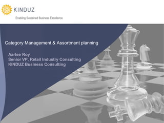 Enabling Sustained Business Excellence




Category Management & Assortment planning

 Aartee Roy
 Senior VP, Retail Industry Consulting
 KINDUZ Business Consulting




                                             Category Management & Assortment Planning in the Retail Industry | KINDUZ Business Consulting | http://www.kinduz.com/
 