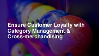 Ensure Customer Loyalty with
Category Management &
Cross-merchandising
 