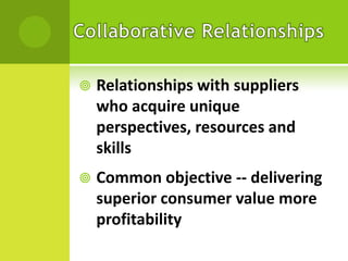 

Relationships with suppliers
who acquire unique
perspectives, resources and
skills



Common objective -- delivering
superior consumer value more
profitability

 
