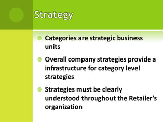 

Categories are strategic business
units



Overall company strategies provide a
infrastructure for category level
strategies



Strategies must be clearly
understood throughout the Retailer’s
organization

 