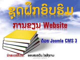 ການຂຽນ Website
ດ້ວຍ Joomla CMS 3
ນໍາສະເໜີໂດຍ: ພອນສະຫວັນ ໄຊສົງຄາມ
ຊຸດຝຶກອົບຮົມ
www.phone.v90.us
ພອນສະຫວັ ນ ໄຊສົ ງຄາມ
 