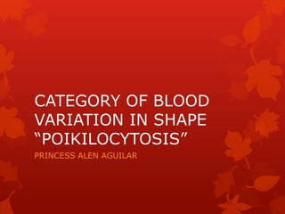CATEGORY OF BLOOD
VARIATION IN SHAPE
“POIKILOCYTOSIS”
PRINCESS ALEN AGUILAR

 