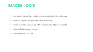IMAGES - DO’S
• Do have images that relate to the products in the category
• Make sure your images are clear and sharp
• Make sure the images also fit the branding of your website
• Use alt text on your images
• Show products in use
 