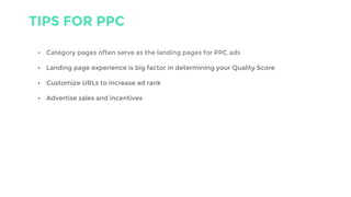 TIPS FOR PPC
• Category pages often serve as the landing pages for PPC ads
• Landing page experience is big factor in determining your Quality Score
• Customize URLs to increase ad rank
• Advertise sales and incentives
 