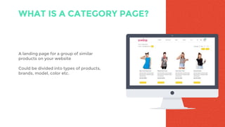 WHAT IS A CATEGORY PAGE?
A landing page for a group of similar
products on your website
Could be divided into types of products,
brands, model, color etc.
 