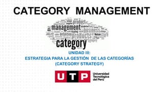 CATEGORY MANAGEMENT
UNIDAD III:
ESTRATEGIA PARA LA GESTIÓN DE LAS CATEGORÍAS
(CATEGORY STRATEGY)
 