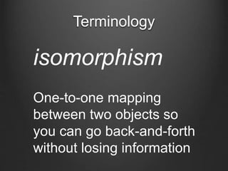 Terminology
isomorphism
One-to-one mapping
between two objects so
you can go back-and-forth
without losing information
 