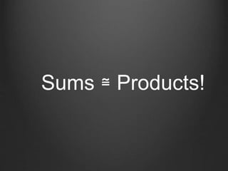 Sums ≅ Products!
 