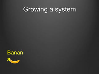 Growing a system
Banana
 