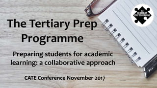 The Tertiary Prep
Programme
Preparing students for academic
learning: a collaborative approach
CATE Conference November 2017
 