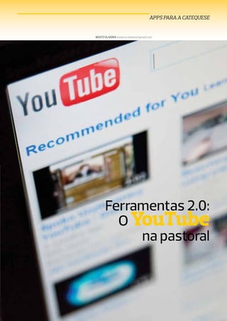 APPS PARA A CATEQUESE


BENTO OLIVEIRA bento.m.oliveira@gmail.com




      Ferramentas 2.0:
        O YouTube
           na pastoral



                                               CATEQUISTAS JAN. 2013   33
 