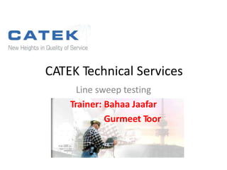CATEK Technical Services
Line sweep testing
Trainer: Bahaa Jaafar
Gurmeet Toor
 