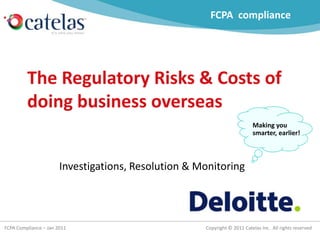 Making you smarter, earlier! FCPA compliance The Regulatory Risks & Costs of doing business overseas Investigations, Resolution & Monitoring 