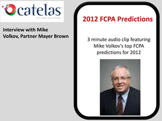 2012 FCPA Predictions
Interview with Mike
Volkov, Partner Mayer Brown
                               3 minute audio clip featuring
                                  Mike Volkov’s top FCPA
                                   predictions for 2012
 