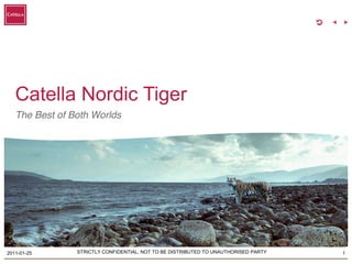 Catella Nordic Tiger
   The Best of Both Worlds




2011-01-25      STRICTLY CONFIDENTIAL, NOT TO BE DISTRIBUTED TO UNAUTHORISED PARTY   1
 