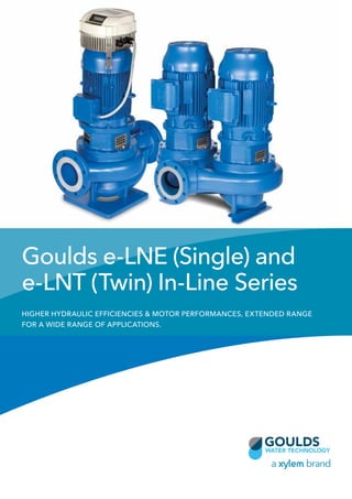 Goulds e-LNE (Single) and
e-LNT (Twin) In-Line Series
HIGHER HYDRAULIC EFFICIENCIES & MOTOR PERFORMANCES, EXTENDED RANGE
FOR A WIDE RANGE OF APPLICATIONS.
 