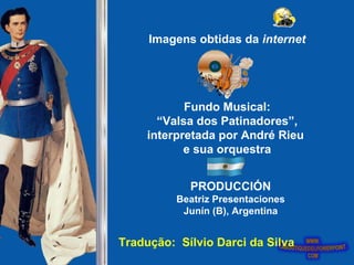 Imagens obtidas da  internet Fundo Musical: “ Valsa dos Patinadores”, interpretada por André Rieu  e sua orquestra PRODUCCIÓN Beatriz Presentaciones Junín (B), Argentina Tradução:  Sílvio Darci da Silva 