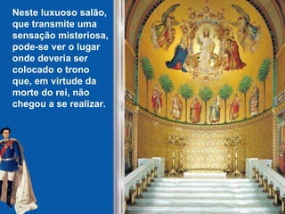 Neste luxuoso salão,  que transmite uma  sensação misteriosa,  pode-se ver o lugar  onde deveria ser  colocado o trono  que, em virtude da  morte do rei, não chegou a se realizar.   