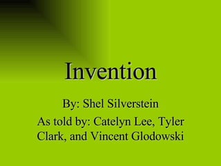 Invention By: Shel Silverstein As told by: Catelyn Lee, Tyler Clark, and Vincent Glodowski 