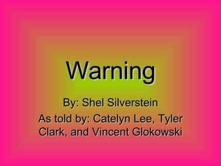 Warning By: Shel Silverstein As told by: Catelyn Lee, Tyler Clark, and Vincent Glokowski 