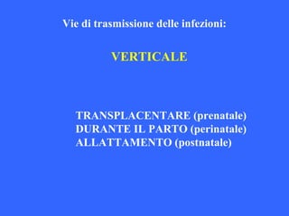TRANSPLACENTARE (prenatale)
DURANTE IL PARTO (perinatale)
ALLATTAMENTO (postnatale)
VERTICALE
Vie di trasmissione delle infezioni:
 