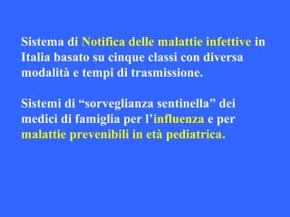 Sistema di Notifica delle malattie infettive in
Italia basato su cinque classi con diversa
modalità e tempi di trasmissione.
Sistemi di “sorveglianza sentinella” dei
medici di famiglia per l’influenza e per
malattie prevenibili in età pediatrica.
 