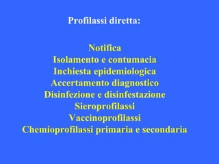 Profilassi diretta:
Notifica
Isolamento e contumacia
Inchiesta epidemiologica
Accertamento diagnostico
Disinfezione e disinfestazione
Sieroprofilassi
Vaccinoprofilassi
Chemioprofilassi primaria e secondaria
 