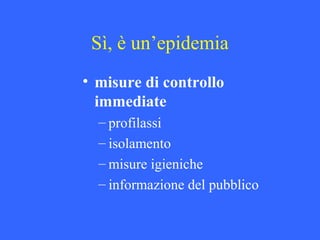 Sì, è un’epidemia
• misure di controllo
immediate
– profilassi
– isolamento
– misure igieniche
– informazione del pubblico
 
