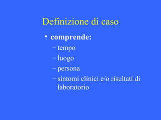 • comprende:
– tempo
– luogo
– persona
– sintomi clinici e/o risultati di
laboratorio
Definizione di caso
 