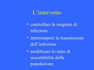 L’intervento
• controllare la sorgente di
infezione
• interrompere la trasmissione
dell’infezione
• modificare lo stato di
suscettibilità della
popolazione
 