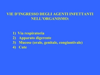 VIE D’INGRESSO DEGLI AGENTI INFETTANTI
NELL’ORGANISMO:
1) Via respiratoria
2) Apparato digerente
3) Mucose (orale, genitale, congiuntivale)
4) Cute
 