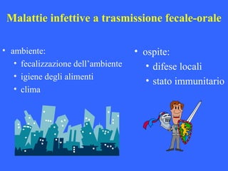 Malattie infettive a trasmissione fecale-orale
• ambiente:
• fecalizzazione dell’ambiente
• igiene degli alimenti
• clima
• ospite:
• difese locali
• stato immunitario
 