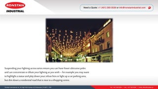 Suspendingyourlighting acrosswiresmeansyoucanhavefewerobtrusivepoles
andcanconcentrateor diluteyourlighting as youwish – forexample youmaywant
tohighlight a statueandplaydownyourrefusebinsor light upa carparkingarea,
butdim downaresidential roadthatis nearto ashoppingcentre.
 