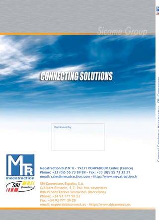 Mecatraction B.P.N°8 - 19231 POMPADOUR Cedex (France)
Phone: +33 (0)5 55 73 89 89 - Fax: +33 (0)5 55 73 32 21
email: sales@mecatraction.com - http://www.mecatraction.fr
SBI Connectors España, S.A.
C/Albert Einstein, 5-7, Pol. Ind. sesrovires
08635 Sant Esteve Sesrovires (Barcelona)
Phone: +34 93 771 58 53
Fax: +34 93 771 39 20
email: export@sbiconnect.es - http://www.sbiconnect.es
Distributed by:
GeneralCatalogueMecatraction-SBIConnectors
Couv MTR.qxd 9/09/08 13:41 Page 1
 