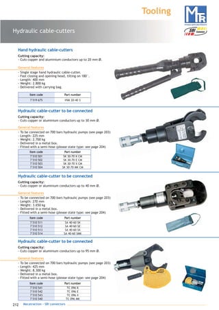 212 Mecatraction - SBI connectors
Hydraulic cable-cutters
Tooling
Hand hydraulic cable-cutters
Cutting capacity:
- Cuts copper and aluminium conductors up to 20 mm Ø.
General features
- Single stage hand hydraulic cable-cutter.
- Fast closing and opening head, tilting on 180°.
- Length: 400 mm
- Weight: 2.800 kg
- Delivered with carrying bag.
7 519 675 HVA 20-40 S
Part numberItem code
Hydraulic cable-cutter to be connected
Cutting capacity:
- Cuts copper or aluminium conductors up to 30 mm Ø.
General features
- To be connected on 700 bars hydraulic pumps (see page 203)
- Length: 225 mm
- Weight: 2.700 kg
- Delivered in a metal box.
- Fitted with a semi-hose (please state type: see page 204)
7 510 501 SK 30-70 K CM
7 510 502 SK 30-70 E CM
7 510 503 SK 30-70 X CM
7 510 504 SK 30-70 MK CM
Part numberItem code
Hydraulic cable-cutter to be connected
Cutting capacity:
- Cuts copper or aluminium conductors up to 40 mm Ø.
General features
- To be connected on 700 bars hydraulic pumps (see page 203)
- Length: 270 mm
- Weight: 3.650 kg
- Delivered in a metal box.
- Fitted with a semi-hose (please state type: see page 204)
7 510 511 SA 40-60 SK
7 510 512 SA 40-60 SE
7 510 513 SA 40-60 SX
7 510 514 SA 40-60 SMK
Part numberItem code
Hydraulic cable-cutter to be connected
Cutting capacity:
- Cuts copper or aluminium conductors up to 95 mm Ø.
General features
- To be connected on 700 bars hydraulic pumps (see page 203)
- Length: 425 mm
- Weight: 8.300 kg
- Delivered in a metal box.
- Fitted with a semi-hose (please state type: see page 204)
7 510 541 TC 096 K
7 510 542 TC 096 E
7 510 543 TC 096 X
7 510 540 TC 096 MK
Part numberItem code
catalogue MTR complet 9/09/08 12:08 Page 212
 