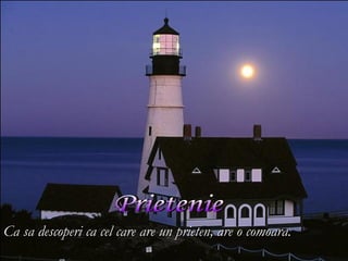 Ca sa descoperi ca cel care are un prieten, are o comoara.
 