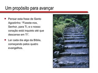 Um propósito para avançar Pensar esta frase de Santo  Agostinho: “Fizeste-nos,  Senhor, para Ti, e o nosso  coração está inquieto até que  descanse em Ti”.  Ler cada dia algo da Bíblia,  começando pelos quatro  evangelhos. 