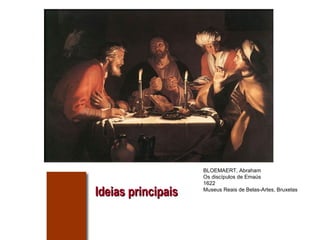 Ideias principais BLOEMAERT, Abraham Os discípulos de Emaús 1622 Museus Reais de Belas-Artes, Bruxelas 