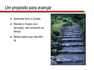 Um propósito para avançar
 Aprender bem o Credo.
 Recitar o Credo com
devoção, não somente na
Missa.
 Rezar pelos que não têm
fé.
 