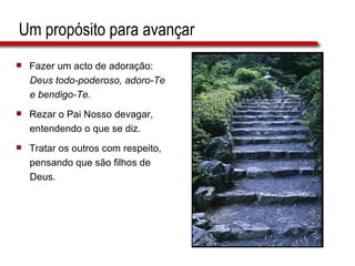 Um propósito para avançar Fazer um acto de adoração:  Deus todo-poderoso, adoro-Te  e bendigo-Te. Rezar o Pai Nosso devagar,  entendendo o que se diz. Tratar os outros com respeito,  pensando que são filhos de  Deus. 