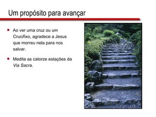 Um propósito para avançar Ao ver uma cruz ou um  Crucifixo, agradece a Jesus  que morreu nela para nos  salvar. Medita as catorze estações da  Via Sacra . 