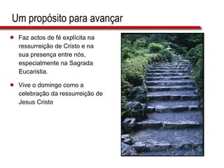 Um propósito para avançar Faz actos de fé explícita na  ressurreição de Cristo e na  sua presença entre nós,  especialmente na Sagrada  Eucaristia. Vive o domingo como a  celebração da ressurreição de  Jesus Cristo 