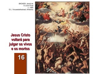 16 Jesus Cristo voltará para julgar os vivos e os mortos BACKER, Jacob de O Juízo Final c. 1580 O.L. Vrouwekathedraal, Amberes 