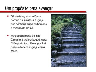 Um propósito para avançar Dá muitas graças a Deus,  porque quis instituir a Igreja,  que continua entre os homens  a missão de Cristo. Medita esta frase de São  Cipriano e tira consequências:  "Não pode ter a Deus por Pai  quem não tem a Igreja como  Mãe". 