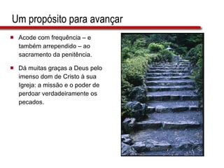 Um propósito para avançar Acode com frequência – e  também arrependido – ao  sacramento da penitência. Dá muitas graças a Deus pelo  imenso dom de Cristo à sua  Igreja: a missão e o poder de  perdoar verdadeiramente os  pecados. 